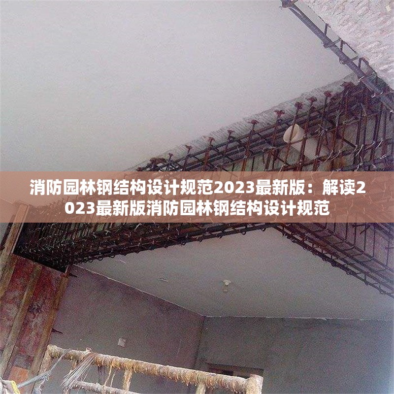 消防園林鋼結構設計規范2023最新版：解讀2023最新版消防園林鋼結構設計規范